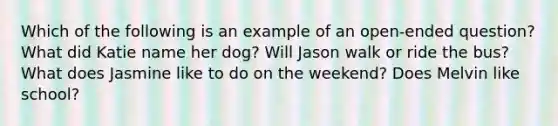 Which of the following is an example of an open-ended question? What did Katie name her dog? Will Jason walk or ride the bus? What does Jasmine like to do on the weekend? Does Melvin like school?