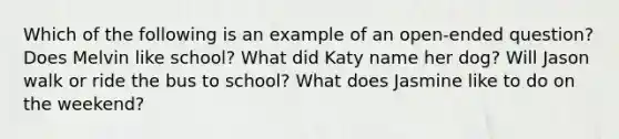 Which of the following is an example of an open-ended question? Does Melvin like school? What did Katy name her dog? Will Jason walk or ride the bus to school? What does Jasmine like to do on the weekend?