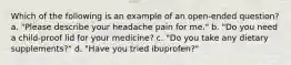 Which of the following is an example of an open-ended question? a. "Please describe your headache pain for me." b. "Do you need a child-proof lid for your medicine? c. "Do you take any dietary supplements?" d. "Have you tried ibuprofen?"