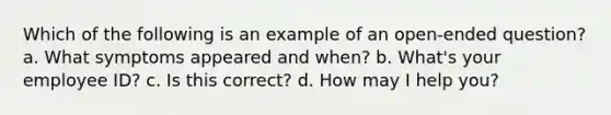 Which of the following is an example of an open-ended question? a. What symptoms appeared and when? b. What's your employee ID? c. Is this correct? d. How may I help you?