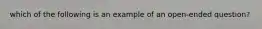 which of the following is an example of an open-ended question?