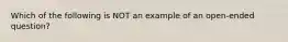 Which of the following is NOT an example of an open-ended question?