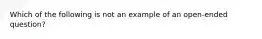 Which of the following is not an example of an open-ended question?