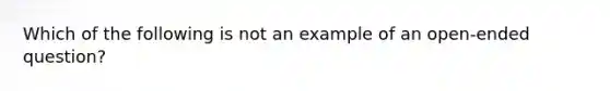 Which of the following is not an example of an open-ended question?