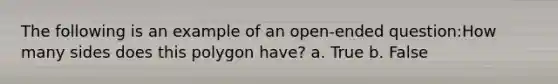 The following is an example of an open-ended question:How many sides does this polygon have? a. True b. False