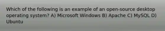 Which of the following is an example of an open-source desktop operating system? A) Microsoft Windows B) Apache C) MySQL D) Ubuntu