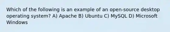 Which of the following is an example of an open-source desktop operating system? A) Apache B) Ubuntu C) MySQL D) Microsoft Windows