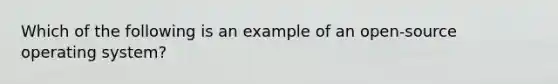 Which of the following is an example of an open-source operating system?