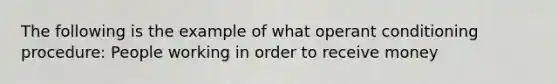 The following is the example of what operant conditioning procedure: People working in order to receive money