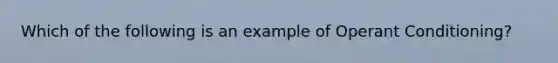 Which of the following is an example of Operant Conditioning?