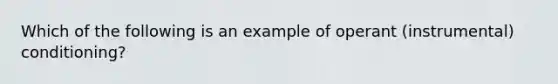 Which of the following is an example of operant (instrumental) conditioning?