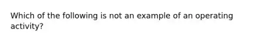 Which of the following is not an example of an operating activity?