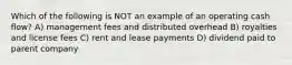 Which of the following is NOT an example of an operating cash flow? A) management fees and distributed overhead B) royalties and license fees C) rent and lease payments D) dividend paid to parent company