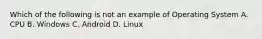 Which of the following is not an example of Operating System A. CPU B. Windows C. Android D. Linux