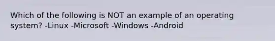 Which of the following is NOT an example of an operating system? -Linux -Microsoft -Windows -Android