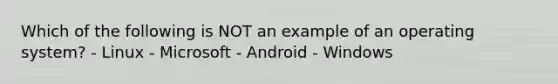 Which of the following is NOT an example of an operating system? - Linux - Microsoft - Android - Windows