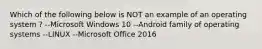 Which of the following below is NOT an example of an operating system ? --Microsoft Windows 10 --Android family of operating systems --LINUX --Microsoft Office 2016