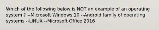 Which of the following below is NOT an example of an operating system ? --Microsoft Windows 10 --Android family of operating systems --LINUX --Microsoft Office 2016