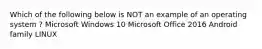 Which of the following below is NOT an example of an operating system ? Microsoft Windows 10 Microsoft Office 2016 Android family LINUX