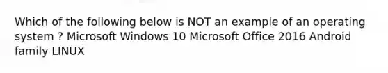 Which of the following below is NOT an example of an operating system ? Microsoft Windows 10 Microsoft Office 2016 Android family LINUX