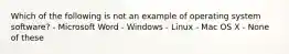 Which of the following is not an example of operating system software? - Microsoft Word - Windows - Linux - Mac OS X - None of these