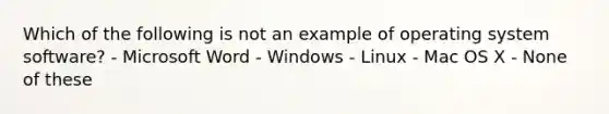 Which of the following is not an example of operating system software? - Microsoft Word - Windows - Linux - Mac OS X - None of these