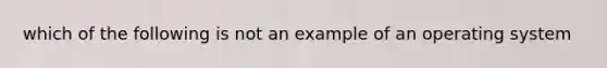 which of the following is not an example of an operating system