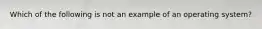 Which of the following is not an example of an operating system?