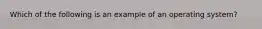 Which of the following is an example of an operating system?