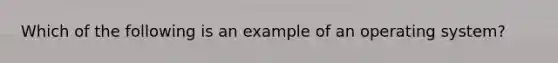 Which of the following is an example of an operating system?