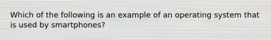 Which of the following is an example of an operating system that is used by smartphones?