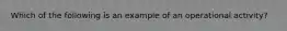 Which of the following is an example of an operational activity?