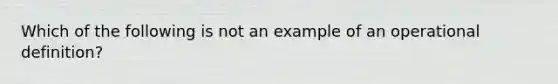 Which of the following is not an example of an operational definition?