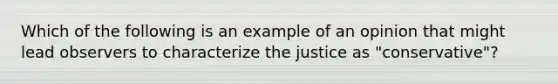 Which of the following is an example of an opinion that might lead observers to characterize the justice as "conservative"?