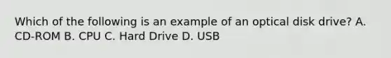 Which of the following is an example of an optical disk drive? A. CD-ROM B. CPU C. Hard Drive D. USB