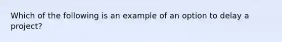 Which of the following is an example of an option to delay a project?