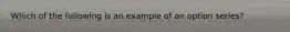 Which of the following is an example of an option series?