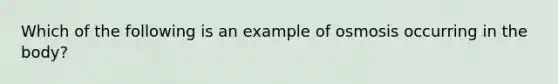 Which of the following is an example of osmosis occurring in the body?