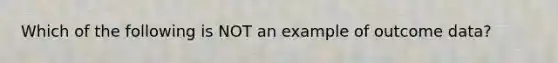 Which of the following is NOT an example of outcome data?