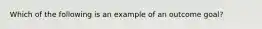 Which of the following is an example of an outcome goal?