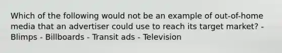 Which of the following would not be an example of out-of-home media that an advertiser could use to reach its target market? - Blimps - Billboards - Transit ads - Television