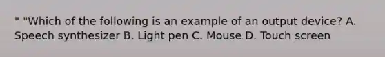 " "Which of the following is an example of an output device? A. Speech synthesizer B. Light pen C. Mouse D. Touch screen