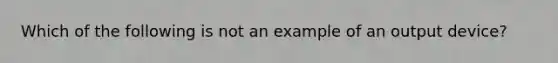 Which of the following is not an example of an output device?