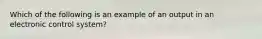 Which of the following is an example of an output in an electronic control system?