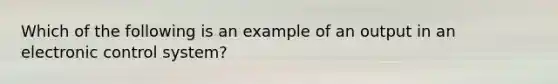 Which of the following is an example of an output in an electronic control system?