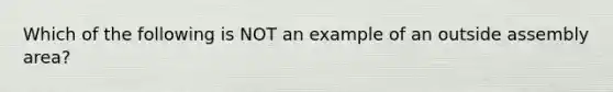 Which of the following is NOT an example of an outside assembly area?