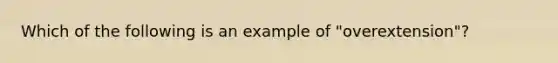 Which of the following is an example of "overextension"?