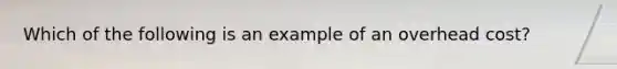 Which of the following is an example of an overhead cost?