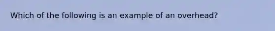 Which of the following is an example of an overhead?