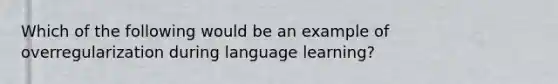 Which of the following would be an example of overregularization during language learning?